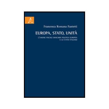 Europa, Stato, Unita'. L'unione Fiscale Bancaria Politica Europea E Lo Stato  Italiano - Fantetti Francesca R. - Aracne - 9788854854918