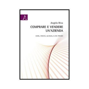 Comprare E Vendere Un'azienda. Come, Perche', Quando, A Che Prezzo - Riva Angelo - Aracne - 9788854855779