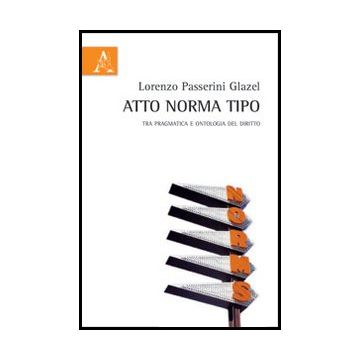 Atto Norma Tipo. Tra Pragmatica E Ontologia Del Diritto - Passerini Glazel Lorenzo - Aracne - 9788854855878