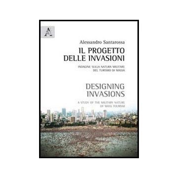 Il Progetto Delle Invasioni. Indagine Sulla Natura Militare Del Turismo Di Massa   - Santarossa Alessandro - Aracne - 9788854856097