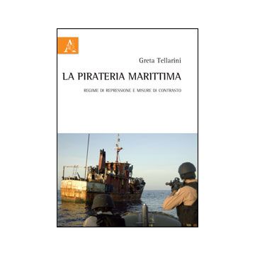 La Pirateria Marittima. Regime Di Repressione E Misure Di Contrasto  - Tellarini Greta - Aracne - 9788854856356
