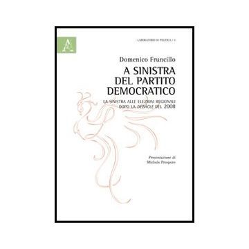A A Sinistra Del Partito Democratico. La Sinistra Alle Elezioni Regionali Dopo La  Debacle Del 2008  - Fruncillo Domenico - Aracne - 9788854856448