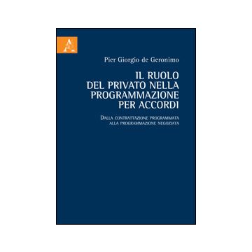 Il Ruolo Del Privato Nella Programmazione Per Accordi. Dalla Contrattazione Programmata Alla Programmazione Negoziata  - De Geronimo P. Giorgio - Aracne - 9788854856530