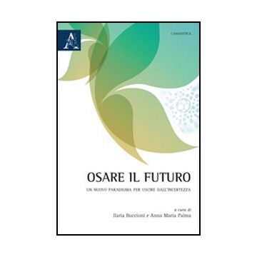 Osare Il Futuro. Un Nuovo Paradigma Per Uscire Dall'incertezza - Buccioni I. ; Palma A. M.  - Aracne - 9788854857421