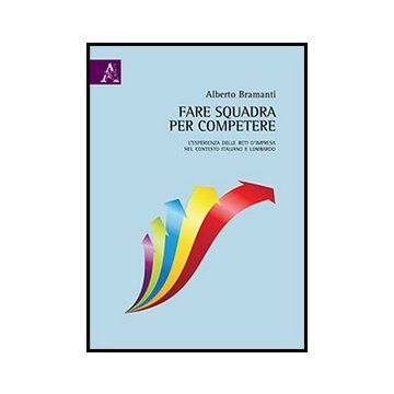 Fare Squadra Per Competere. L'esperienza Delle Reti D'impresa Nel Contesto  Italiano E Lombardo - Bramanti Alberto - Aracne - 9788854857476