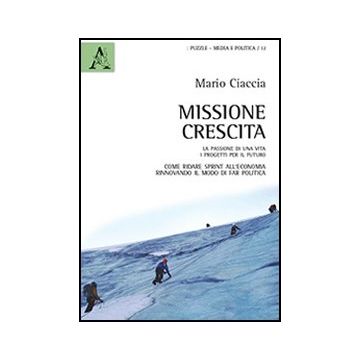 Missione Crescita. La Passione Di Una Vita. I Progetti Per Il Futuro. Come  Ridare Sprint All'economia Rinnovando Il Modo Di Far Politica - Ciaccia Mario - Aracne - 9788854857636