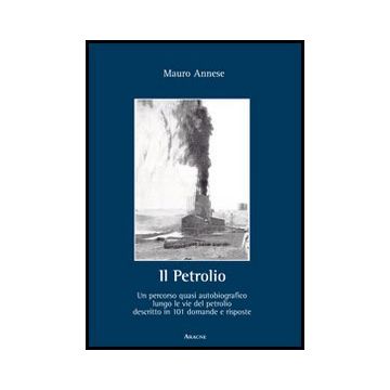 Il Petrolio. Un Percorso Quasi Autobiografico Lungo Le Vie Del Petrolio Decritto In 101 Domande E Risposte  - Annese Mauro - Aracne - 9788854857919