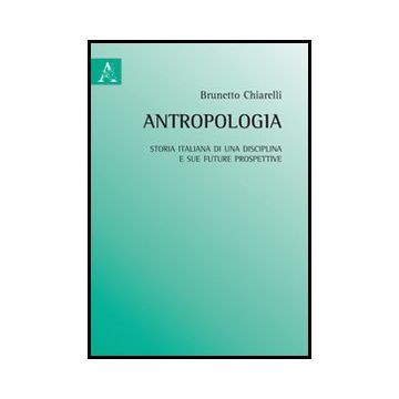 Antropologia. Storia Italiana Di Una Disciplina E Sue Future Prospettive - Chiarelli Brunetto - Aracne - 9788854858572