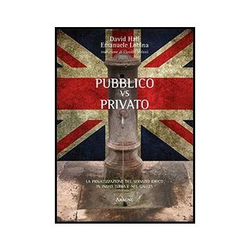 Pubblico Vs Privato. La Privatizzazione Del Servizio Idrico In Inghilterra E Nel Galles - Hall David; Lobina Emanuele - Aracne - 9788854859050