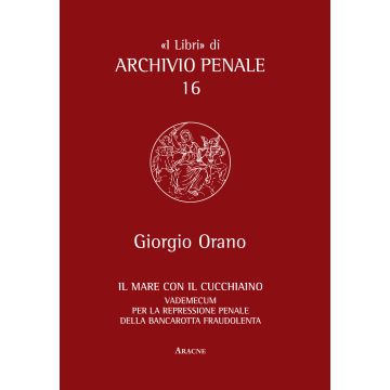Il Mare Con Il Cucchiaino. Vademecum Per La Represione Penale Della Bancarotta  Fraudolenta  - Orano Giorgio - Aracne - 9788854860001