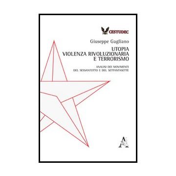 Utopia, Violenza Rivoluzionaria E Terrorismo. Analisi Dei Movimenti Del  Sessantotto E Del Settantasette - Gagliano Giuseppe - Aracne - 9788854860421
