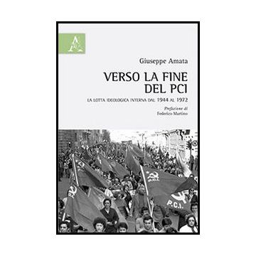 Verso La Fine Del Pci. La Lotta Ideologica Interna Dal 1944 Al 1972 - Amata Giuseppe - Aracne - 9788854860698