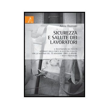 Sicurezza E Salute Dei Lavoratori. Il Recepimento Dei Principi Affermativi Dalla Corte Di Giustizia Europea Con La Sentenza Del 15 Novembre 2001, C-49/00 - Dantoni Anna - Aracne - 9788854860988