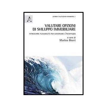 Valutare Opzioni Di Sviluppo Immobiliare. Introdurre Flessibilita' Per Governare L'incertezza - Bravi M.  - Aracne - 9788854861268