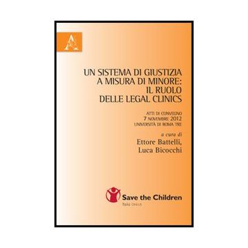 Sistema Di Giustizia A Misura Di Minore. Il Ruolo Delle Legal Clinics. Atti Del  Convegno (roma, 7 Novembre 2012) (un) - Battelli E. ; Bicocchi L.  - Aracne - 9788854862067