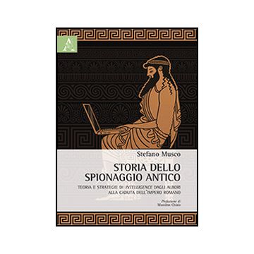Storia Dello Spionaggio Antico. Teoria E Strategie Di Intelligence Dagli Albori  Alla Caduta Dell'impero Romano - Musco Stefano - Aracne - 9788854862364