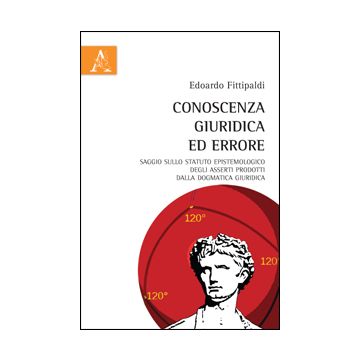 Conoscenza Giuridica Ed Errore. Saggio Sullo Statuto Epistemologico Degli Assert Prodotti Dalla Dogmatica Giuridica - Fittipaldi Edoardo - Aracne - 9788854863002