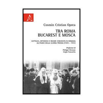 Tra Roma, Bucarest E Mosca. Cattolici, Ortodossi E Regime Comunista In Romania A All'inizio Della Guerra Fredda (1945-1951) - Oprea Cosmin C. - Aracne - 9788854863316