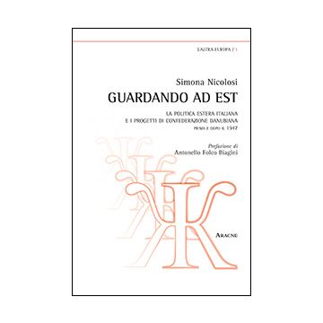 Guardando Ad Est. La Politica Estera Italiana E I Progetti Di Confederazione  Danubiana. Prima E Dopo Il 1947 - Nicolosi Simona - Aracne - 9788854863583