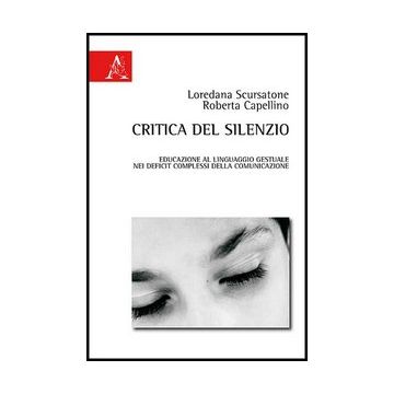 Critica Del Silenzio. Educazione Al Linguaggio Gestuale Nei Deficit Complessi  Della Comunicazione - Scursatone Loredana; Capellino Roberta - Aracne - 9788854863606