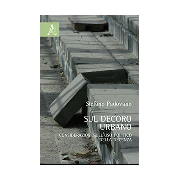Sul Decoro Urbano. Considerazioni Sull'uso Politico Della Decenza - Padovano Stefano - Aracne - 9788854864184