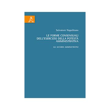 Le Forme Consensuali Dell'esercizio Della Potesta' Amministrativa. Gli Accordi  Amministrativi  - Napolitano Salvatore - Aracne - 9788854864900