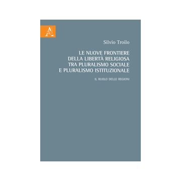 Le Nuove Frontiere Della Liberta' Religiosa Tra Pluralismo Sociale E Pluralismo  Istituzionale. Il Ruolo Delle Regioni - Troilo Silvio - Aracne - 9788854865044
