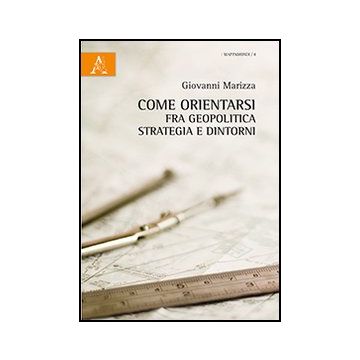 Come Orientarsi Fra Geopolitica, Strategia E Dintorni - Marizza Giovanni - Aracne - 9788854867178