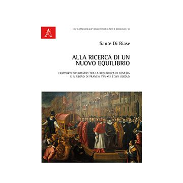 Alla Ricerca Di Un Nuovo Equilibrio. I Rapporti Diplomatici Tra La Repubblica Di Venezia E Il Regno Di Francia Tra Xvi E Xvii Secolo - Di Biase Sante - Aracne - 9788854868540