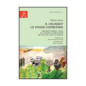 Il Colosseo? Lo Stanno Costruendo. Narrazioni Bambine A Roma Dal Fascismo Ai Giorni Nostra Tra Scrittura, Oralita, Memoria - Frasca Matteo - Aracne - 9788854869790
