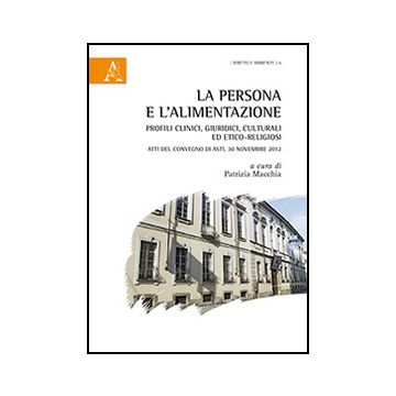 La Persona E L'alimentazione. Profili Clinici, Culturali Ed Etico-religiosi. Atti  Del Convegno (asti, 30 Novembre 2012) - Macchia P.  - Aracne - 9788854870154