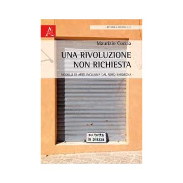 Una Rivoluzione Non Richiesta. Modelli Di Arte Inclusiva Dal Nord Sardegna  - Coccia Maurizio - Aracne - 9788854872806 