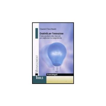 Creativita' Per L'innovazione. Come Produrre Idee Vincenti Per Migliorare La Competitivita' - Clocchiatti Gianni - Franco Angeli - 9788856800036