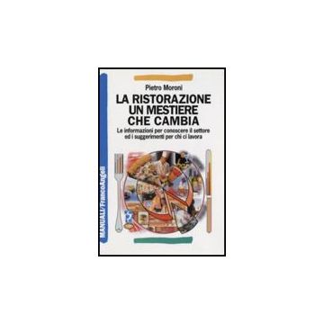 Ristorazione Un Mestiere Che Cambia. Le Informazioni Per Conoscere Il Settore Ed I Suggerimenti Per Chi Ci Lavora - Moroni Pietro - Franco Angeli - 9788856801002