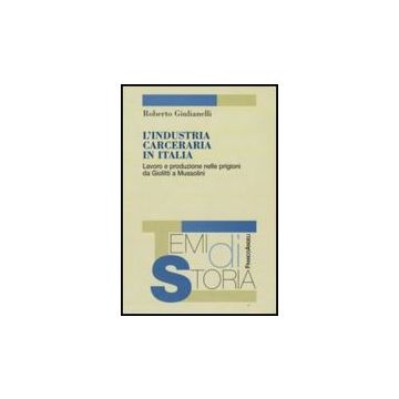 Industria Carceraria In Italia. Lavoro E Produzione Nelle Prigioni Da Giolitti A Mussolini - Giulianelli Roberto - Franco Angeli - 9788856801224
