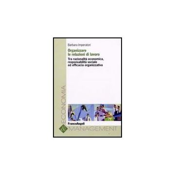 Organizzare Le Relazioni Di Lavoro. Tra Razionalita' Economica, Responsabilita' Sociale Ed Efficacia Organizzativa - Imperatori Barbara - Franco Angeli - 9788856801491
