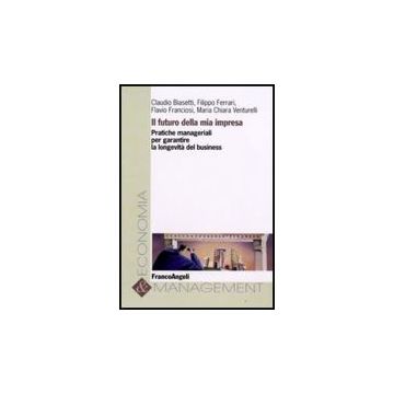 Futuro Della Mia Impresa. Pratiche Manageriali Per Garantire La Longevita' Del ( Business - Biasetti; Ferrari; Franciosi; Venturelli - Franco Angeli - 9788856801583