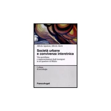 Societa' Urbane E Convivenza Interetnica. Vita Quotidiana E Rappresentazioni Degli Immigrati In Un Quartiere Di Milano - Agustoni Alfredo; Alietti Alfredo - Franco Angeli - 9788856804126