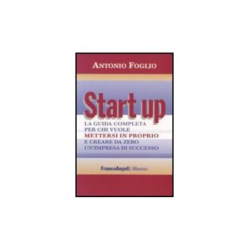 Start Up. La Guida Completa Per Chi Vuole Mettersi In Proprio E Creare Da Zero U Un'impresa Di Successo - Foglio Antonio - Franco Angeli - 9788856804249