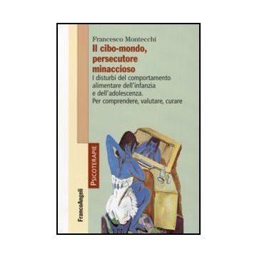 Il Cibo-mondo, Persecutore Minaccioso. I Disturbi Del Comportamento Alimentare  Dell'infanzia E Dell'adolescenza. Per Comprendere, Valutare, Curare - Montecchi Francesco - Franco Angeli - 9788856805024