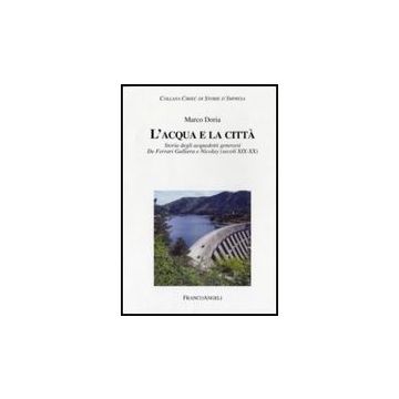 L' Acqua E La Citta. Storia Degli Acquedotti Genovesi. De Ferrari Galliera E  Nicolay (secoli Xix-xx) - Doria Marco - Franco Angeli - 9788856805116
