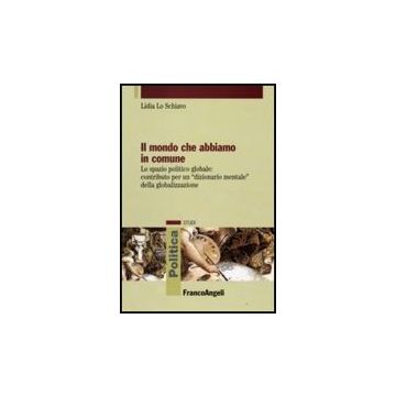 Il Mondo Che Abbiamo In Comune. Lo Spazio Politico Globale: Contributo Per Un  «dizionario Mentale» Della Globalizzazione - Lo Schiavo Lidia - Franco Angeli - 9788856805987