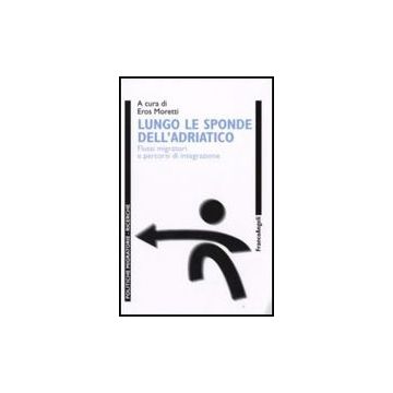 Lungo Le Sponde Dell'adriatico. Flussi Migratori E Percorsi D'integrazione - Moretti E.  - Franco Angeli - 9788856806915