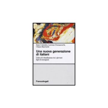 Una Nuova Generazione Di Italiani. L'idea Di Cittadinanza Tra I Giovani Figli Di Immigrati  - Colombo Enzo; Domaneschi Lorenzo; Marchetti Chiara - Franco Angeli - 9788856807165