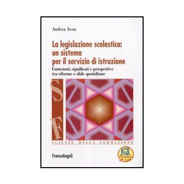 La Legislazione Scolastica: Un Sistema Per Il Servizio Di Istruzione. Contenuti, Si Significati E Prospettive Tra Riforme E Sfide Quotidiane  - Avon Andrea - Franco Angeli - 9788856807363