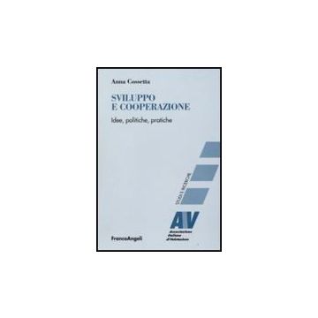 Sviluppo E Cooperazione. Idee, Politiche, Pratiche - Cossetta Anna - Franco Angeli - 9788856807967