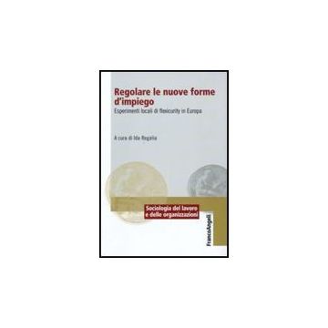 Regolare Le Nuove Forme Di Impiego. Esperimenti Locali Di Flexicurity In Europa - Regalia I.  - Franco Angeli - 9788856812121