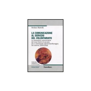 Comunicazione Al Servizio Del Volontariato. Le Prestazioni Comunicative Dei Nove Centri Di Servizio Per Il Volontariato Dell'emilia-romagna Nel Triennio 2004-2006 - Martelli Stefano - Franco Angeli - 9788856812336