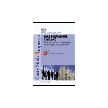 Fare Formazione A Milano. Sette Anni A Fianco Delle Imprese Per Lo Sviluppo E La Competitivita' - Fondazione Istud  - Franco Angeli - 9788856812510