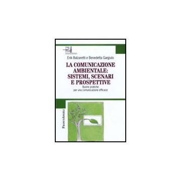 Comunicazione Ambientale: Sistemi, Scenari E Prospettive. Buone Pratiche Per Una Comunicazione Efficace - Balzaretti Erik; Gargiulo Benedetta - Franco Angeli - 9788856812527